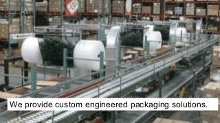 We provide custom engineered packaging solutions. 
 
