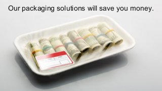 Our packaging solutions will save you money. 
 