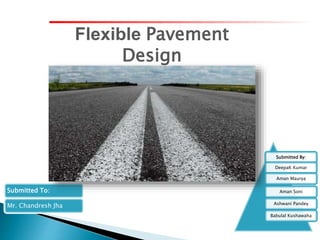 Flexible Pavement
Design
Submitted By:
DeepaK Kumar
Aman Maurya
Aman Soni
Ashwani Pandey
Babulal Kushawaha
Submitted To:
Mr. Chandresh Jha
 