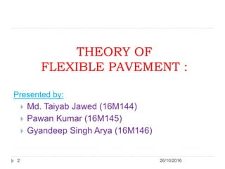 THEORY OF
FLEXIBLE PAVEMENT :
26/10/20162
Presented by:
 Md. Taiyab Jawed (16M144)
 Pawan Kumar (16M145)
 Gyandeep Singh Arya (16M146)
 