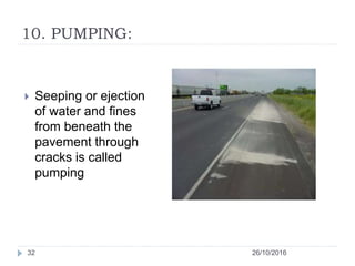 10. PUMPING:
26/10/201632
 Seeping or ejection
of water and fines
from beneath the
pavement through
cracks is called
pumping
 