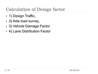 Calculation of Design factor
26/10/201687
 1) Design Traffic,
 2) Axle load survey,
 3) Vehicle Damage Factor
 4) Lane Distribution Factor
 