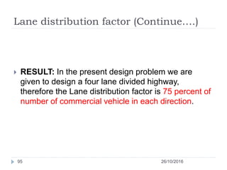 Lane distribution factor (Continue….)
26/10/201695
 RESULT: In the present design problem we are
given to design a four lane divided highway,
therefore the Lane distribution factor is 75 percent of
number of commercial vehicle in each direction.
 