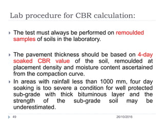 Lab procedure for CBR calculation:
26/10/201649
 The test must always be performed on remoulded
samples of soils in the l...
