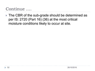 Continue ….
26/10/201652
 The CBR of the sub-grade should be determined as
per IS: 2720 (Part 16) (36) at the most critic...