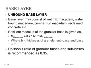 BASE LAYER
26/10/201664
 UNBOUND BASE LAYER
 Base layer may consist of wet mix macadam, water
bound macadam, crusher run...