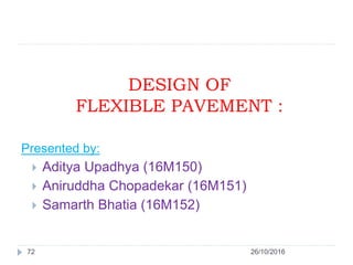 DESIGN OF
FLEXIBLE PAVEMENT :
26/10/201672
Presented by:
 Aditya Upadhya (16M150)
 Aniruddha Chopadekar (16M151)
 Samar...