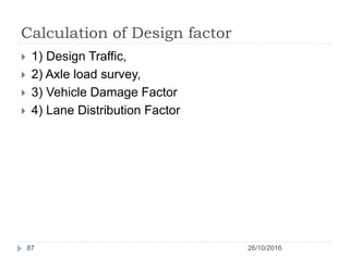 Calculation of Design factor
26/10/201687
 1) Design Traffic,
 2) Axle load survey,
 3) Vehicle Damage Factor
 4) Lane...
