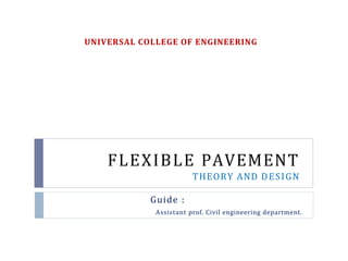 FLEXIBLE PAVEMENT
THEORY AND DESIGN
Guide :
Assistant prof. Civil engineering department.
UNIVERSAL COLLEGE OF ENGINEERING
 