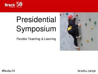 Presidential 
Symposium 
Flexible Teaching & Learning 
#flexbu14 brocku.ca/cpi 
 