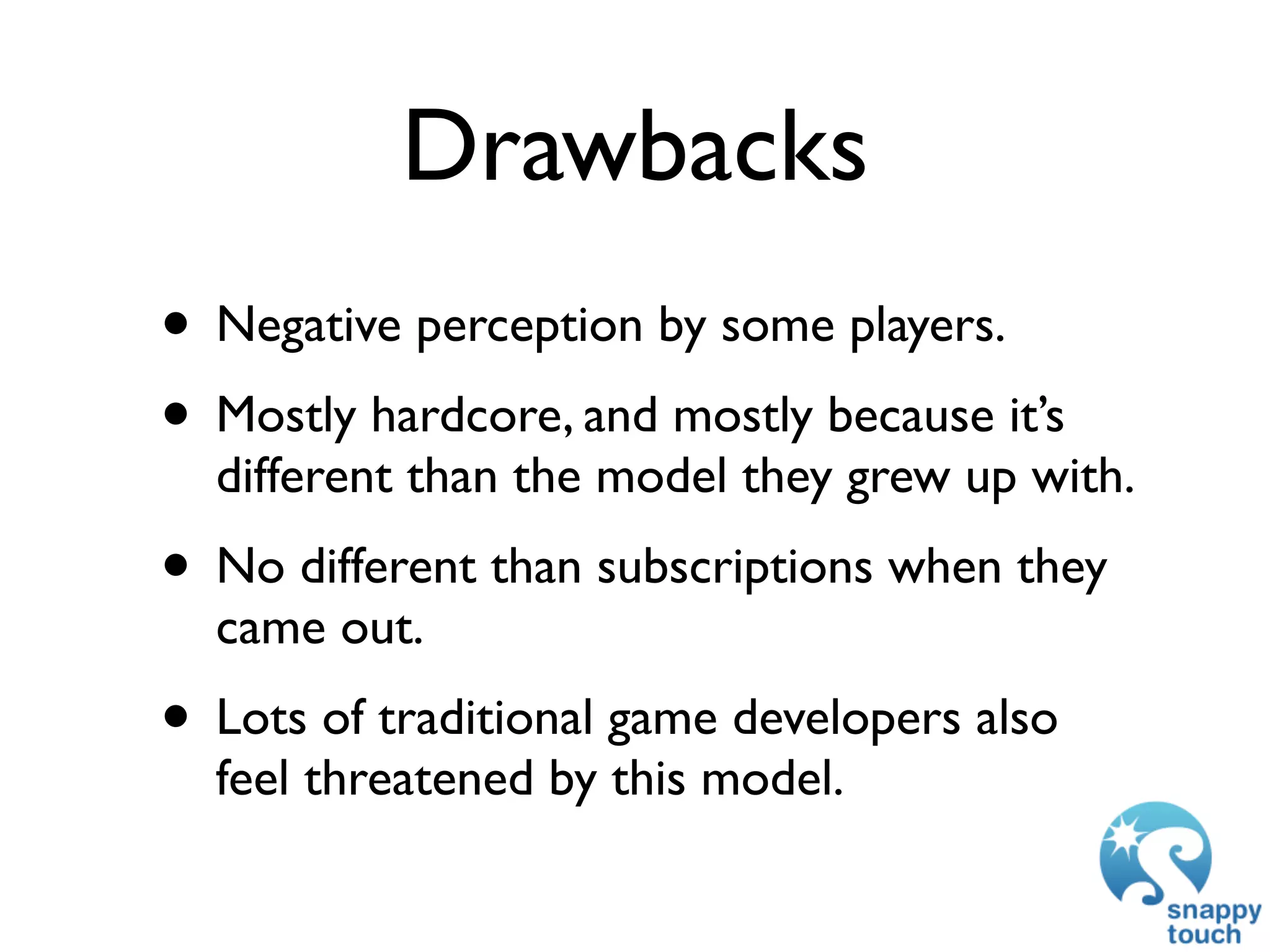 Drawbacks
• Negative perception by some players.
• Mostly hardcore, and mostly because it’s
  different than the model they grew up with.
• No different than subscriptions when they
  came out.
• Lots of traditional game developers also
  feel threatened by this model.
 