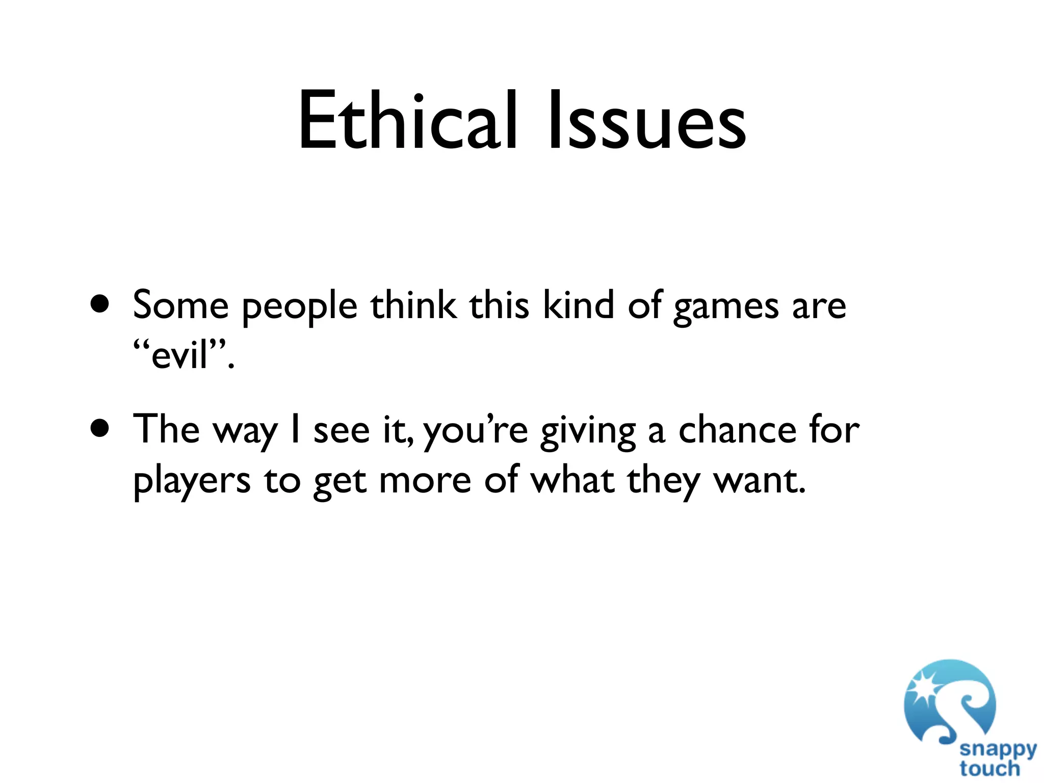Ethical Issues

• Some people think this kind of games are
  “evil”.
• The way I see it, you’re giving a chance for
  players to get more of what they want.
 