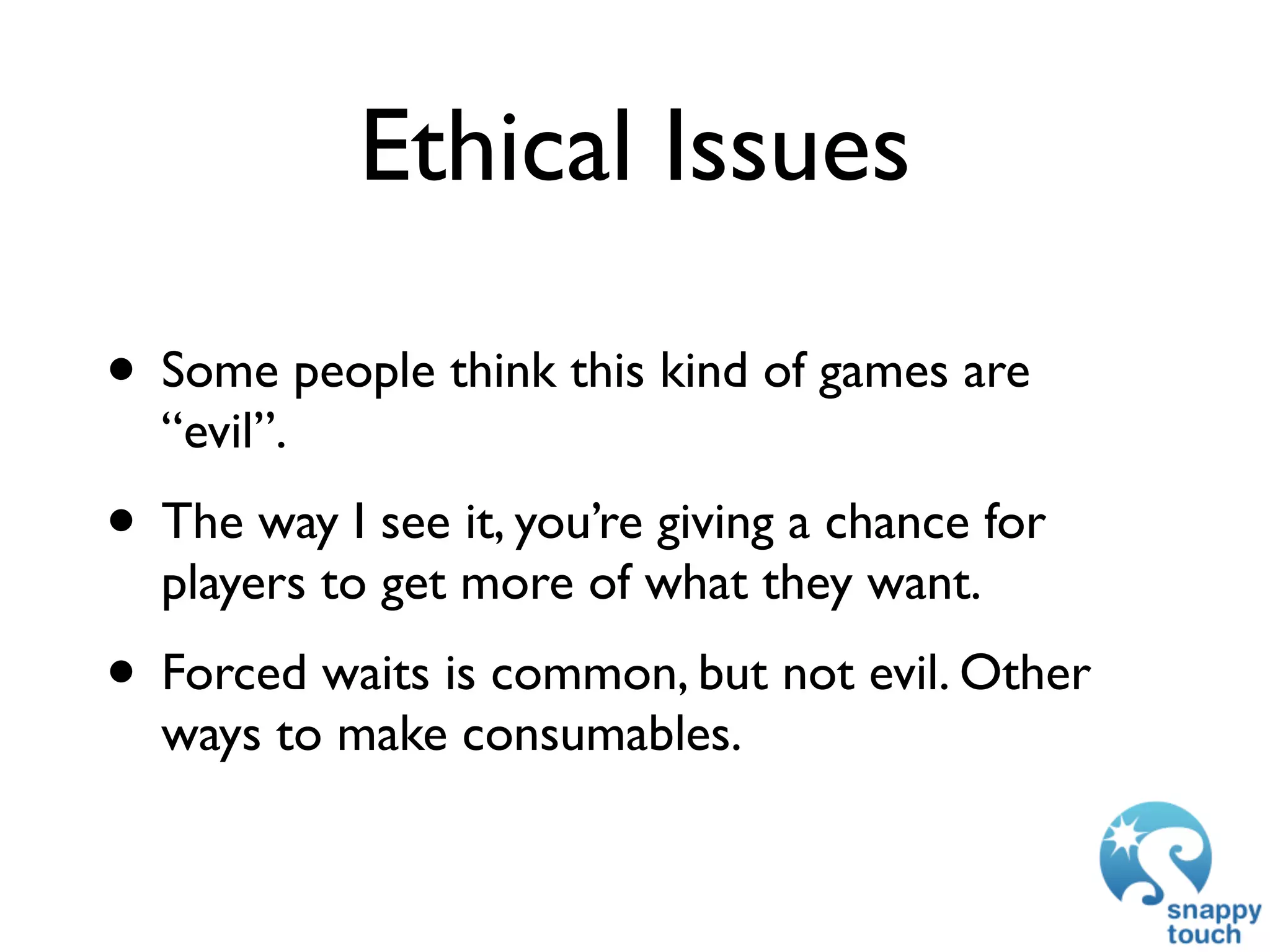 Ethical Issues

• Some people think this kind of games are
  “evil”.
• The way I see it, you’re giving a chance for
  players to get more of what they want.
• Forced waits is common, but not evil. Other
  ways to make consumables.
 