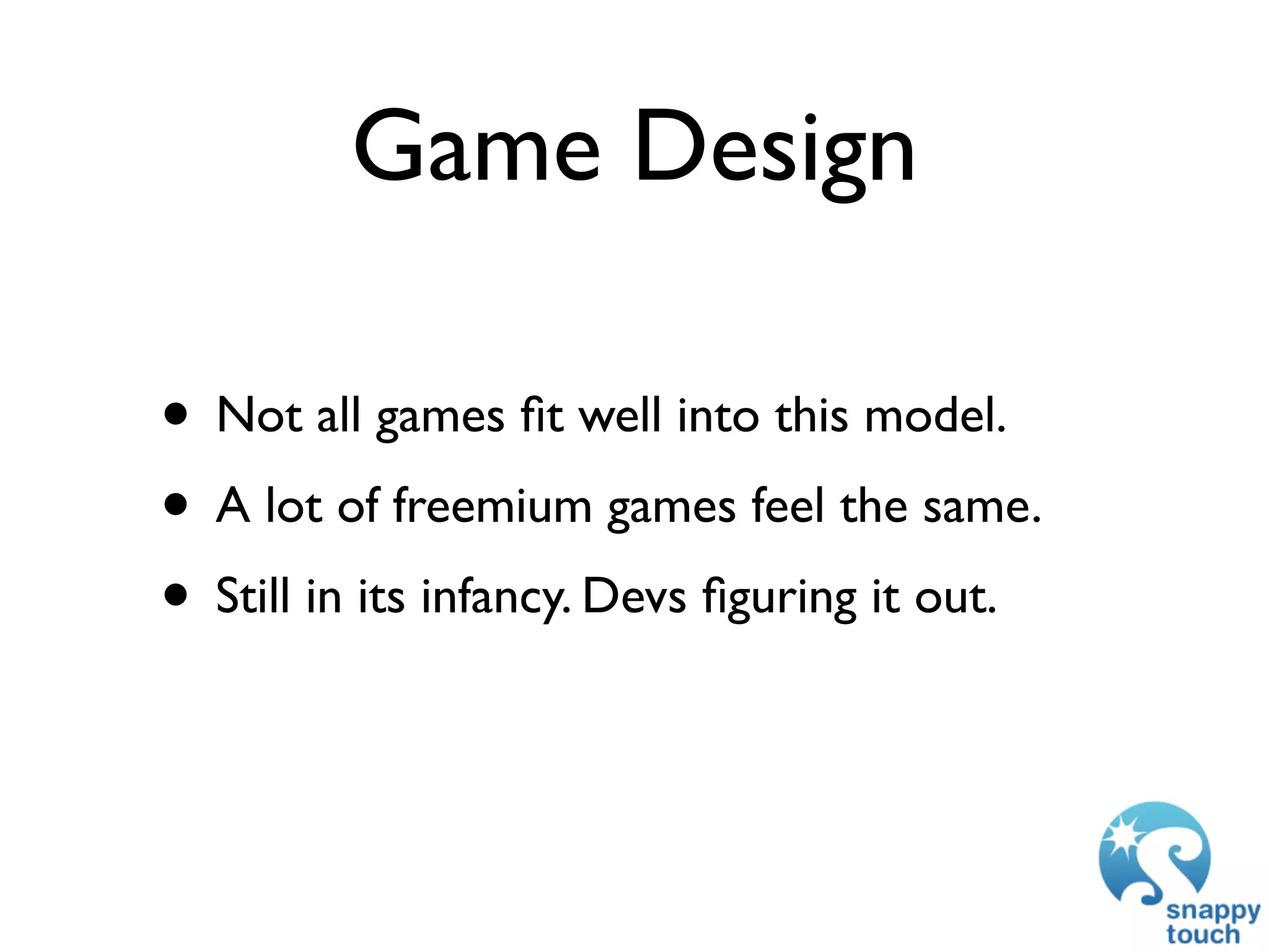 Game Design

• Not all games ﬁt well into this model.
• A lot of freemium games feel the same.
• Still in its infancy. Devs ﬁguring it out.
 