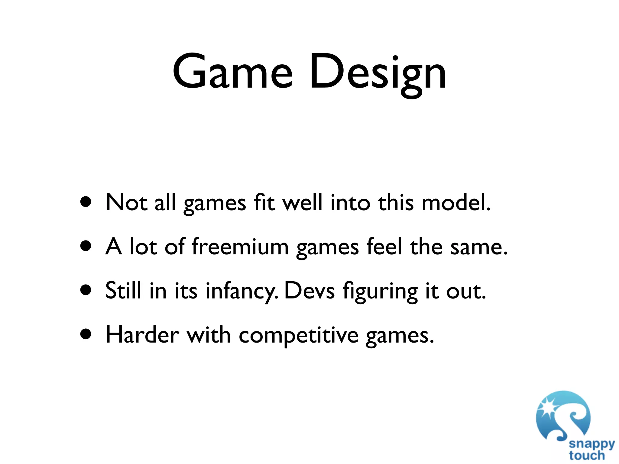 Game Design

• Not all games ﬁt well into this model.
• A lot of freemium games feel the same.
• Still in its infancy. Devs ﬁguring it out.
• Harder with competitive games.
 