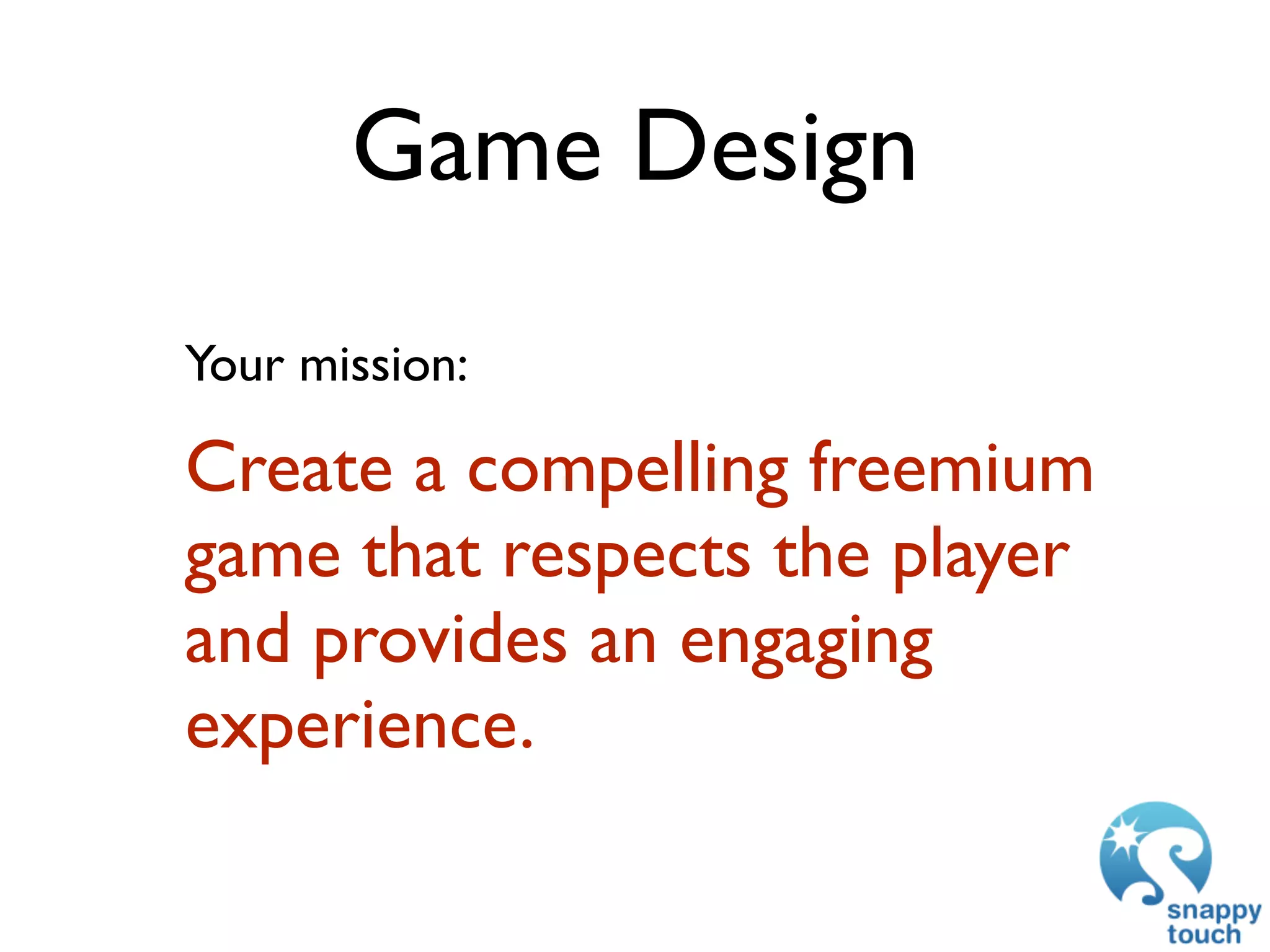 Game Design
Your mission:

Create a compelling freemium
game that respects the player
and provides an engaging
experience.
 