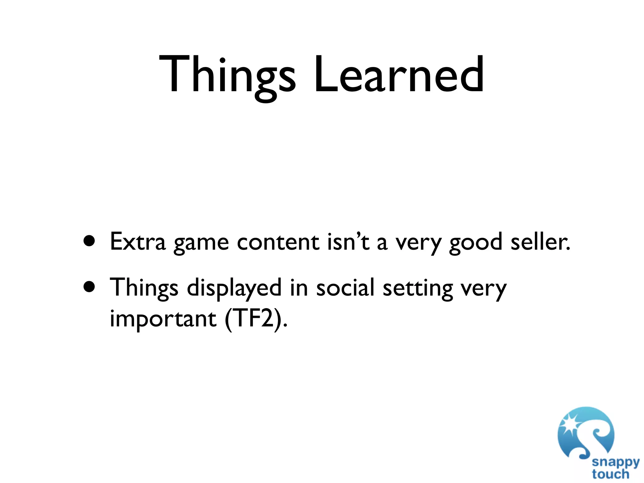 Things Learned


• Extra game content isn’t a very good seller.
• Things displayed in social setting very
  important (TF2).
 