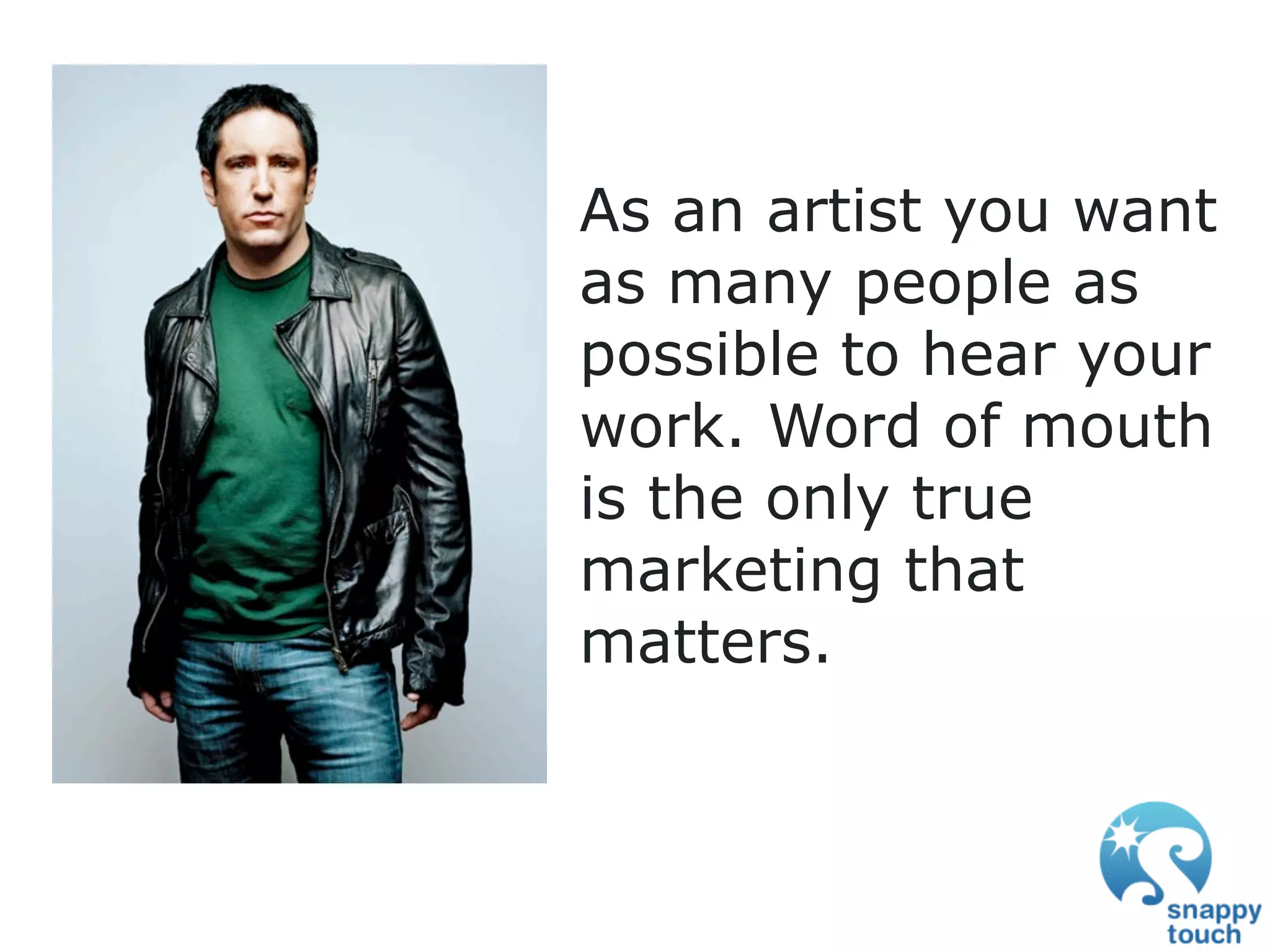 As an artist you want
as many people as
possible to hear your
work. Word of mouth
is the only true
marketing that
matters.
 