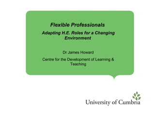 Flexible Professionals  Adapting H.E. Roles for a Changing Environment   Dr James Howard Centre for the Development of Learning & Teaching 