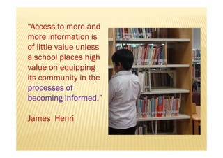 “Access to more and
more information is
of little value unless
a school places high
value on equipping
its community in th...