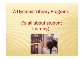 A Dynamic Library Program:

   It’s all about student
           learning.
 
