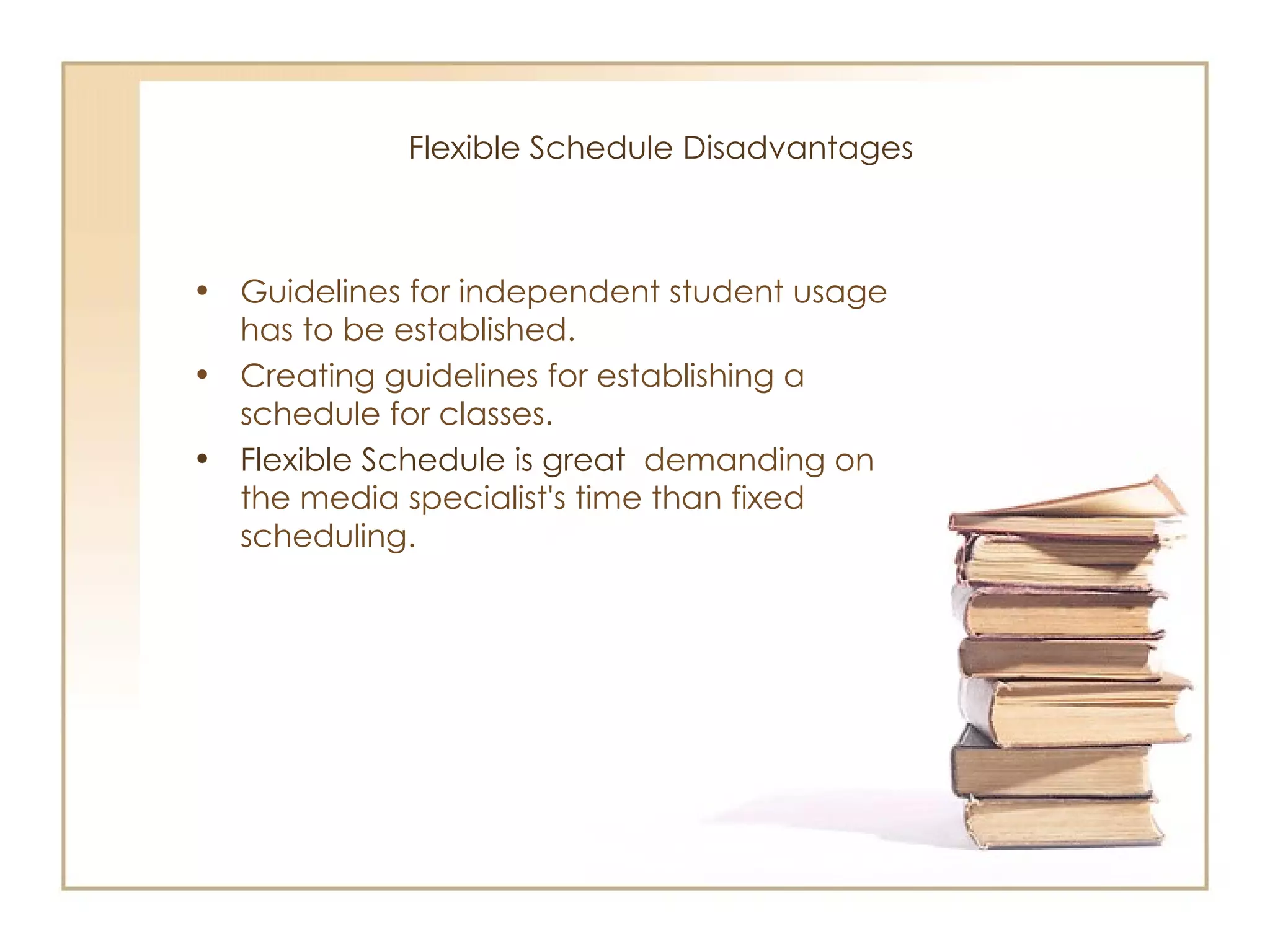 Flexible Schedule  Disadvantages  Guidelines for independent student usage has to be established. Creating guidelines for establishing a schedule for classes. Flexible Schedule is great  demanding on the media specialist's time than fixed scheduling. 
