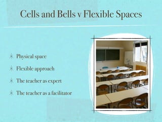 Cells and Bells v Flexible Spaces



Physical space

Flexible approach

The teacher as expert

The teacher as a facilitator
 