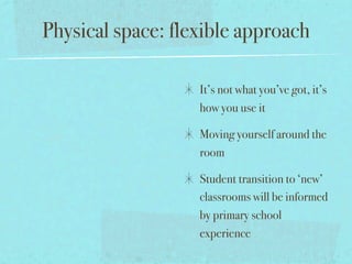 Physical space: flexible approach

                   It’s not what you’ve got, it’s
                   how you use it

                   Moving yourself around the
                   room

                   Student transition to ‘new’
                   classrooms will be informed
                   by primary school
                   experience
 