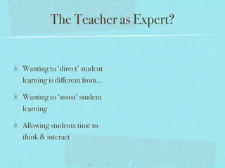 The Teacher as Expert?


Wanting to ‘direct’ student
learning is different from...

Wanting to ‘assist’ student
learning

Allowing students time to
think & interact
 