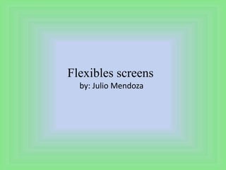 Flexibles screens
by: Julio Mendoza
 