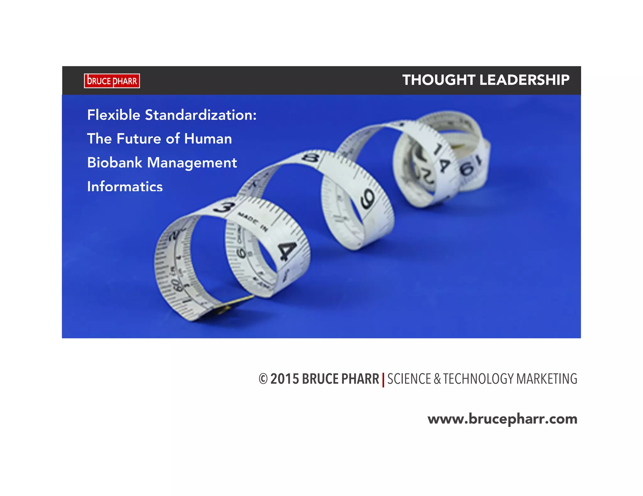  
THOUGHT LEADERSHIP
© 2015 BRUCE PHARR | SCIENCE&TECHNOLOGYMARKETING
www.brucepharr.com
Flexible Standardization:
The Future of Human
Biobank Management
Informatics
 