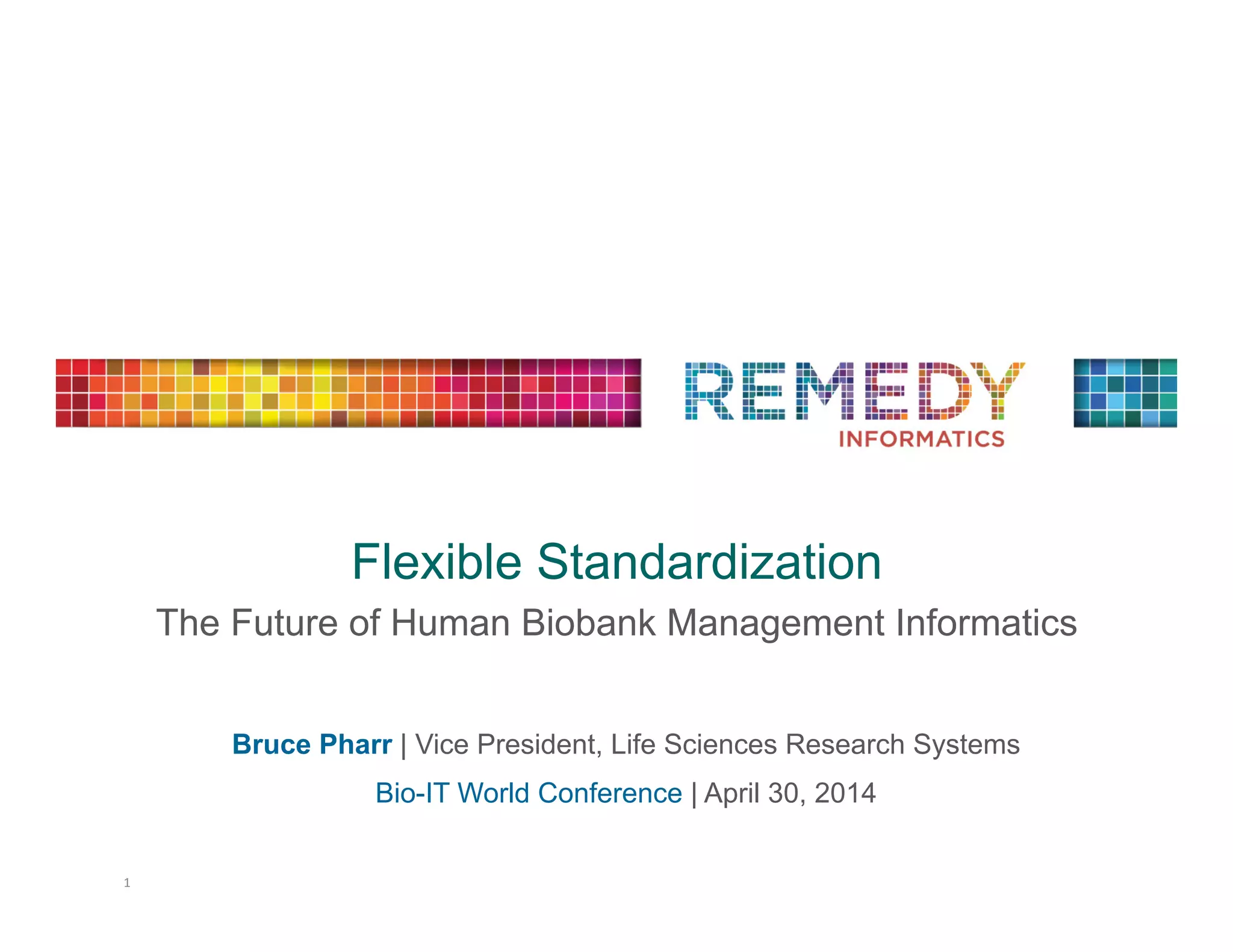 Flexible Standardization
The Future of Human Biobank Management Informatics	
  
Bruce Pharr | Vice President, Life Sciences Research Systems
Bio-IT World Conference | April 30, 2014
1	
  
 
