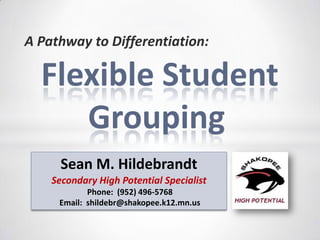 A Pathway to Differentiation:

Flexible Student
Grouping
Sean M. Hildebrandt
Secondary High Potential Specialist
Phone: (952) 496-5768
Email: shildebr@shakopee.k12.mn.us

 