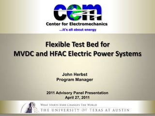 Flexible Test Bed for MVDC and HFAC Electric Power Systems John Herbst Program Manager 2011 Advisory Panel Presentation April 27, 2011 Electric Ship Research and Development Consortium Industry Day May 28, 2009 