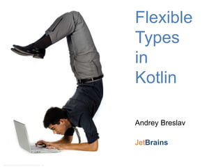 Flexible
Types
in
Kotlin
Andrey Breslav
JetBrains
* http://www.v3.co.uk/IMG/686/292686/flexible-working-1.jpg
 