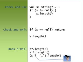 Check and use val s: String? = …
if (s != null) {
s.length()
}
Check and exit if (s == null) return
s.length()
Rock’n’Roll s?.length()
s!!.length()
(s ?: “…”).length()
 