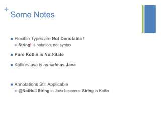 +
Some Notes
 Flexible Types are Not Denotable!
 String! is notation, not syntax
 Pure Kotlin is Null-Safe
 Kotlin+Java is as safe as Java
 Annotations Still Applicable
 @NotNull String in Java becomes String in Kotlin
 