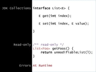 JDK Collections interface List<E> {
E get(int index);
E set(int index, E value);
}
Read-only /** read-only */
List<Foo> getFoos() {
return unmodifiableList(l);
}
Errors At Runtime
 