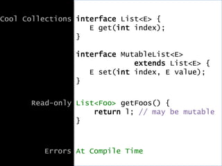 Cool Collections interface List<E> {
E get(int index);
}
interface MutableList<E>
extends List<E> {
E set(int index, E value);
}
Read-only List<Foo> getFoos() {
return l; // may be mutable
}
Errors At Compile Time
 