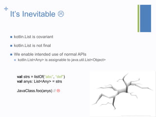 +
It’s Inevitable 
val strs = listOf(“abc”, “def”)
val anys: List<Any> = strs
JavaClass.foo(anys) // 
* http://www.psdgraphics.com/file/cracked-floor-background.jpg
 kotlin.List is covariant
 kotlin.List is not final
 We enable intended use of normal APIs
 kotlin.List<Any> is assignable to java.util.List<Object>
 