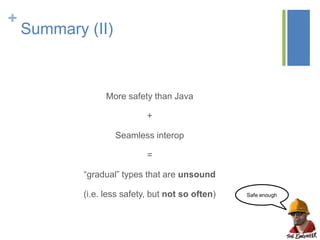 +
Summary (II)
More safety than Java
+
Seamless interop
=
“gradual” types that are unsound
(i.e. less safety, but not so often) Safe enough
 