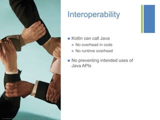 +
Interoperability
 Kotlin can call Java
 No overhead in code
 No runtime overhead
 No preventing intended uses of
Java APIs
* http://staffingstream.wpengine.netdna-cdn.com/wp-content/uploads/2013/01/integration.jpg
 