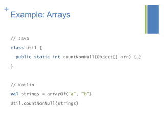 +
Example: Arrays
// Java
class Util {
public static int countNonNull(Object[] arr) {…}
}
// Kotlin
val strings = arrayOf(“a”, “b”)
Util.countNonNull(strings)
 