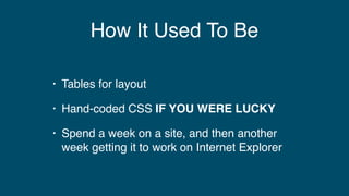 How It Used To Be
• Tables for layout
• Hand-coded CSS IF YOU WERE LUCKY
• Spend a week on a site, and then another
week g...