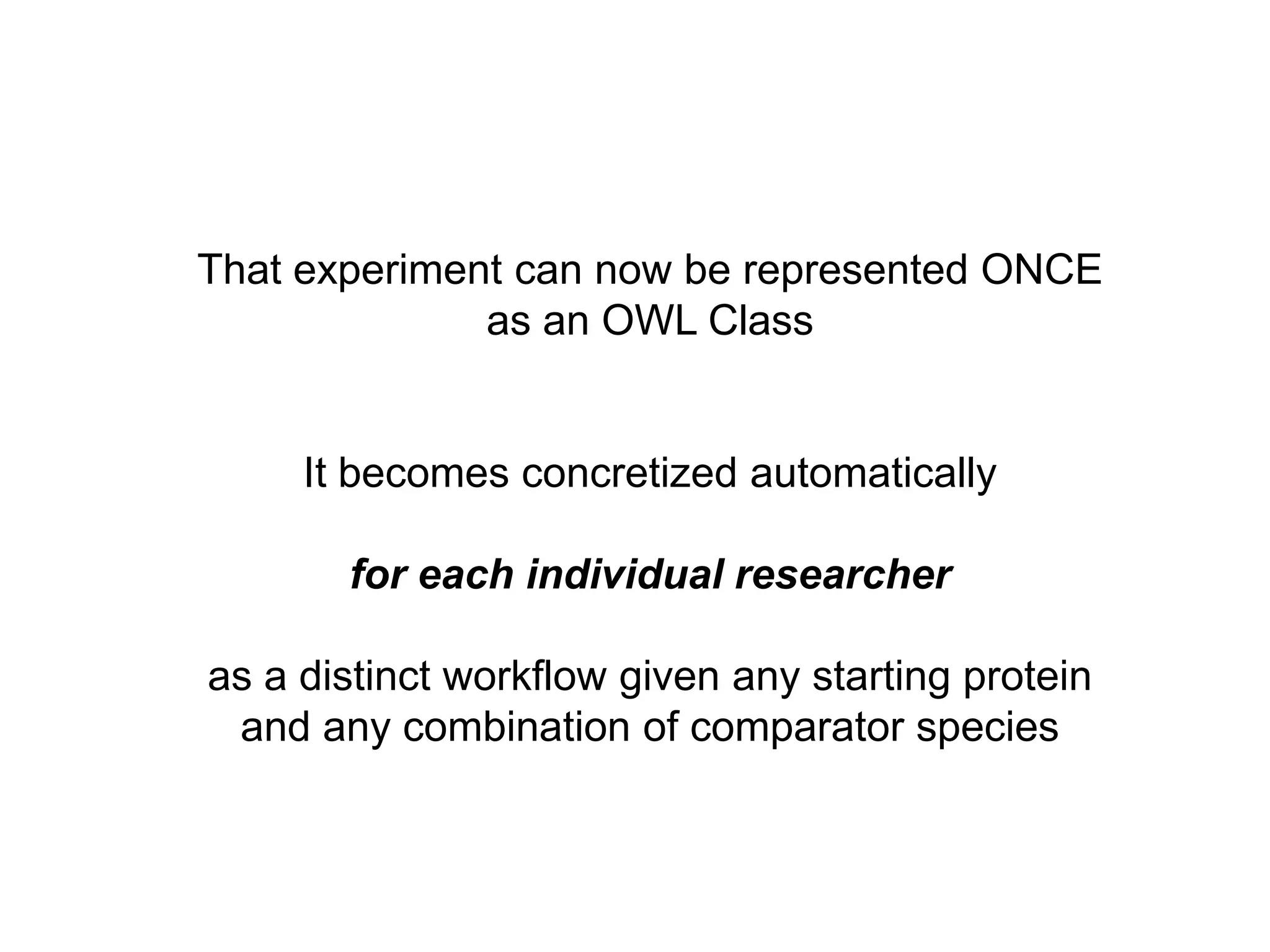 That experiment can now be represented ONCE
              as an OWL Class


     It becomes concretized automatically

       for each individual researcher

as a distinct workflow given any starting protein
 and any combination of comparator species
 
