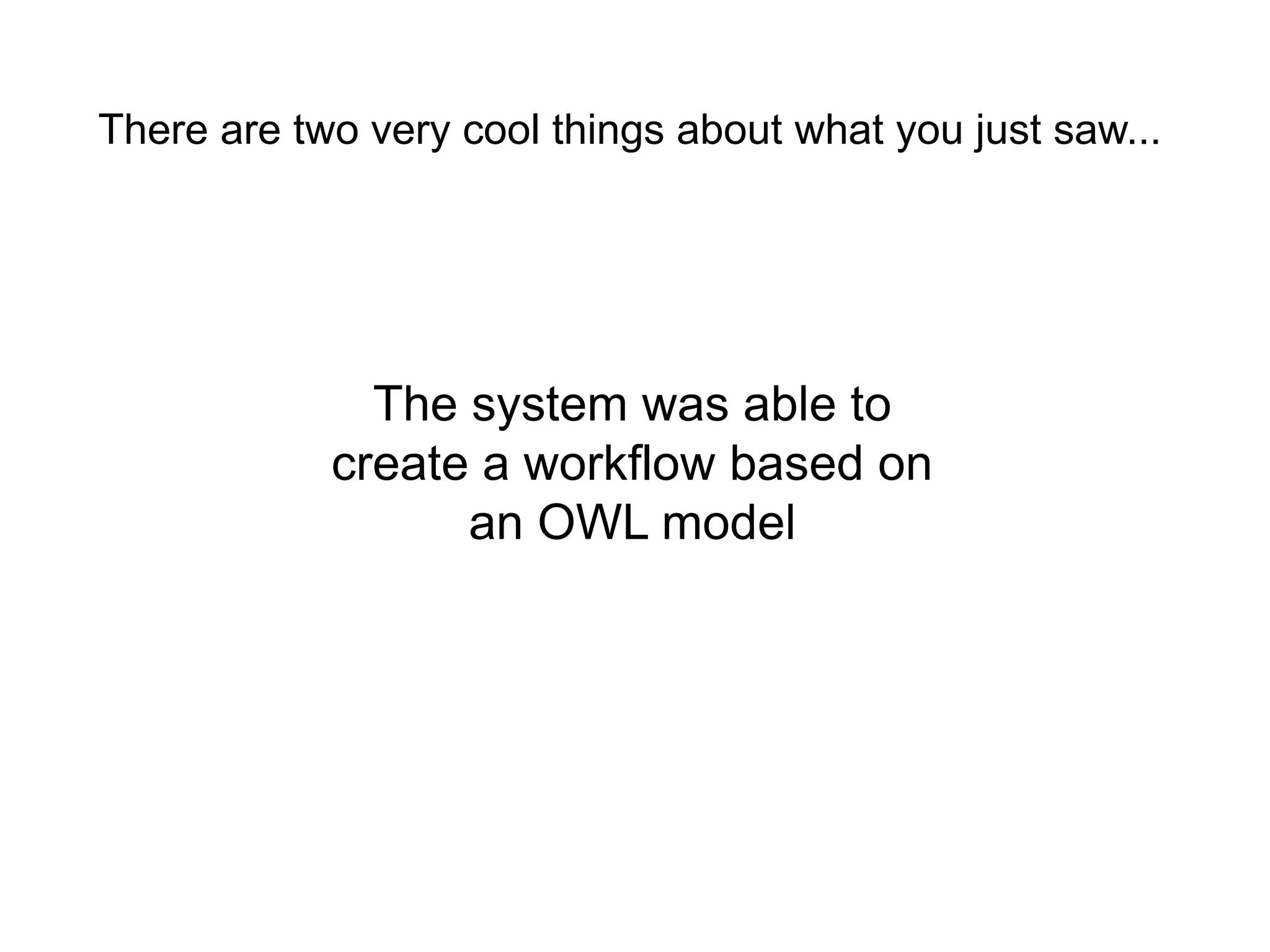 There are two very cool things about what you just saw...




              The system was able to
            create a workflow based on
                  an OWL model
 
