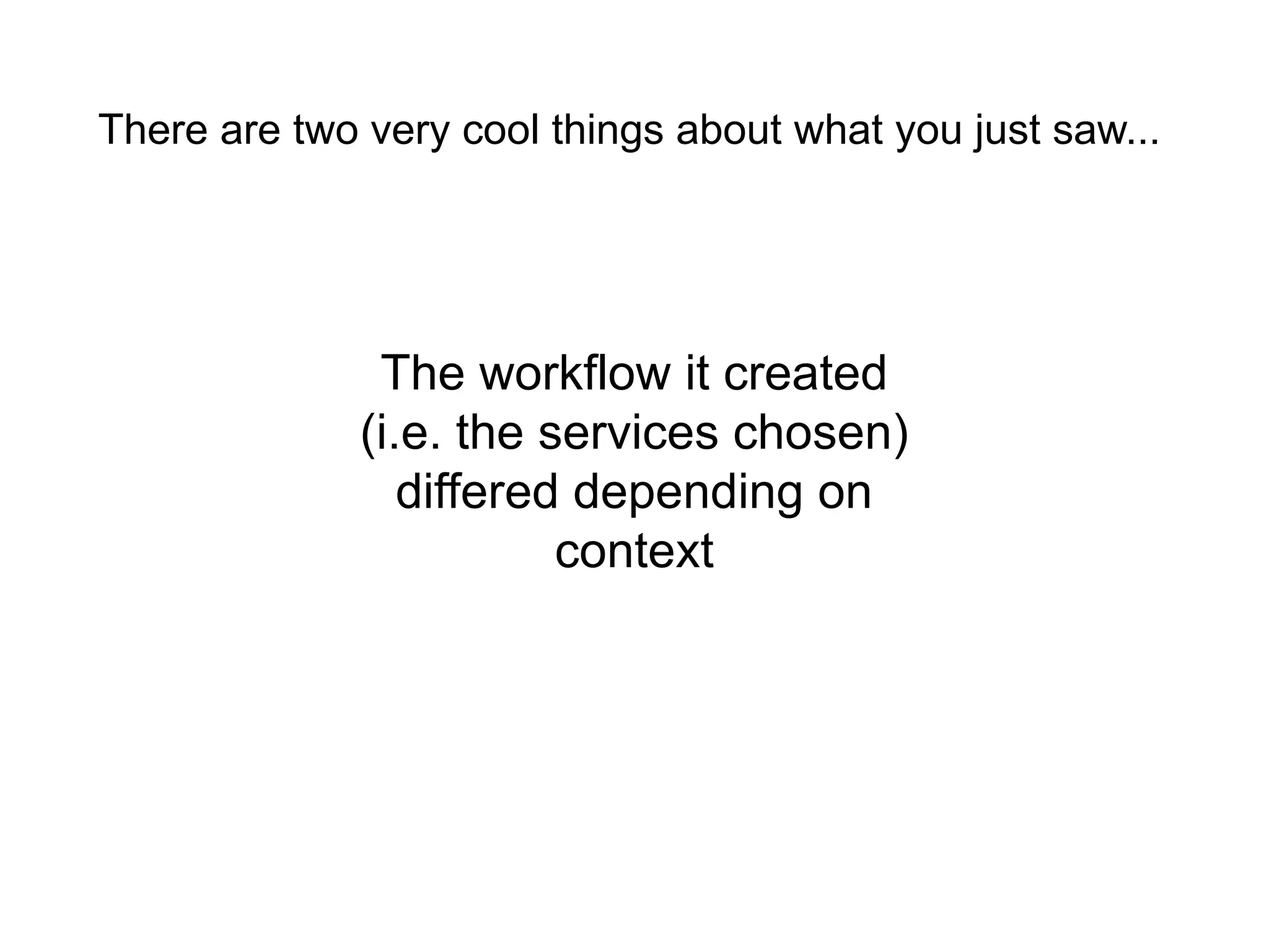 There are two very cool things about what you just saw...




               The workflow it created
              (i.e. the services chosen)
                 differed depending on
                         context
 