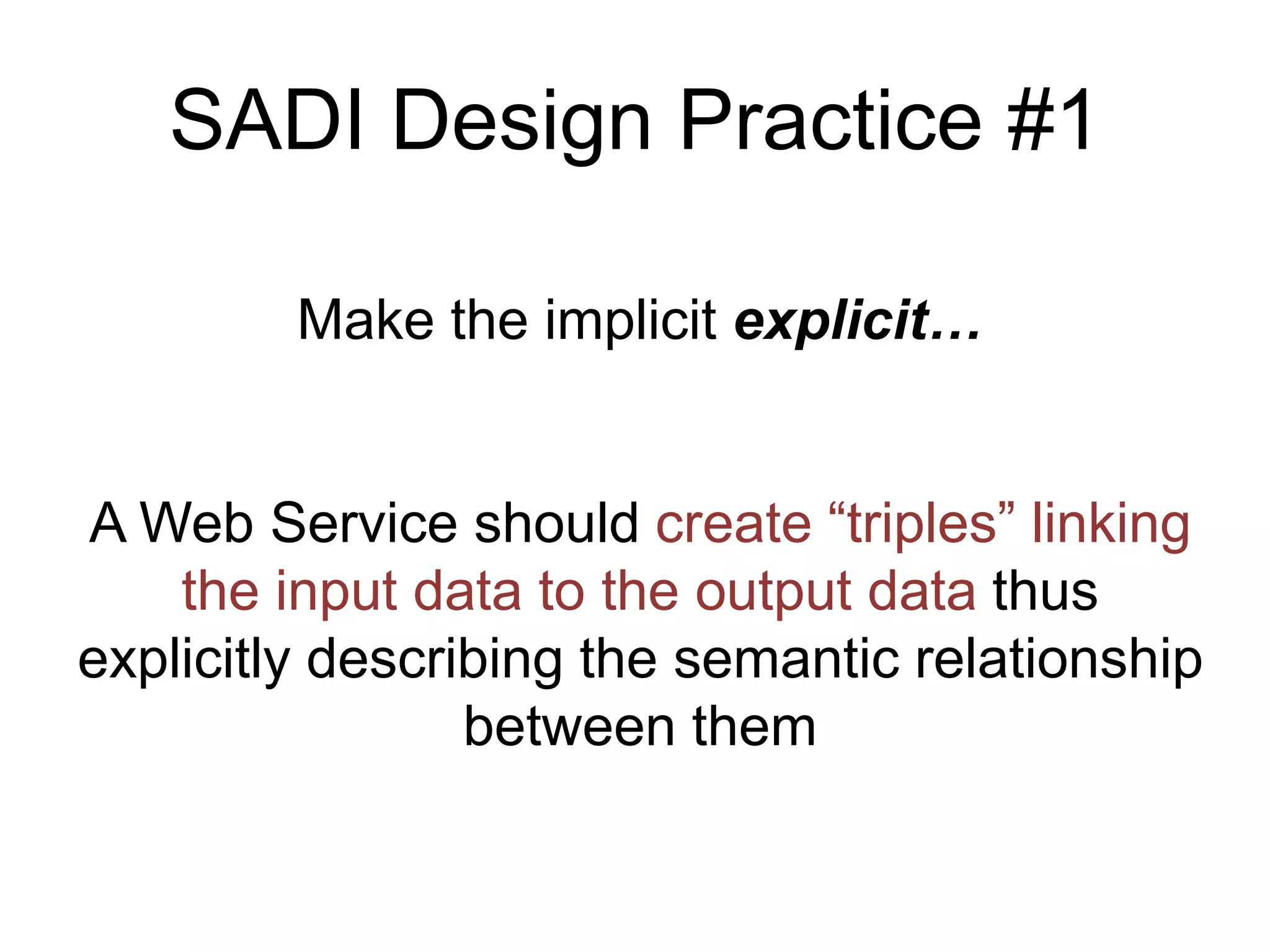 SADI Design Practice #1

         Make the implicit explicit…


A Web Service should create “triples” linking
    the input data to the output data thus
explicitly describing the semantic relationship
                 between them
 