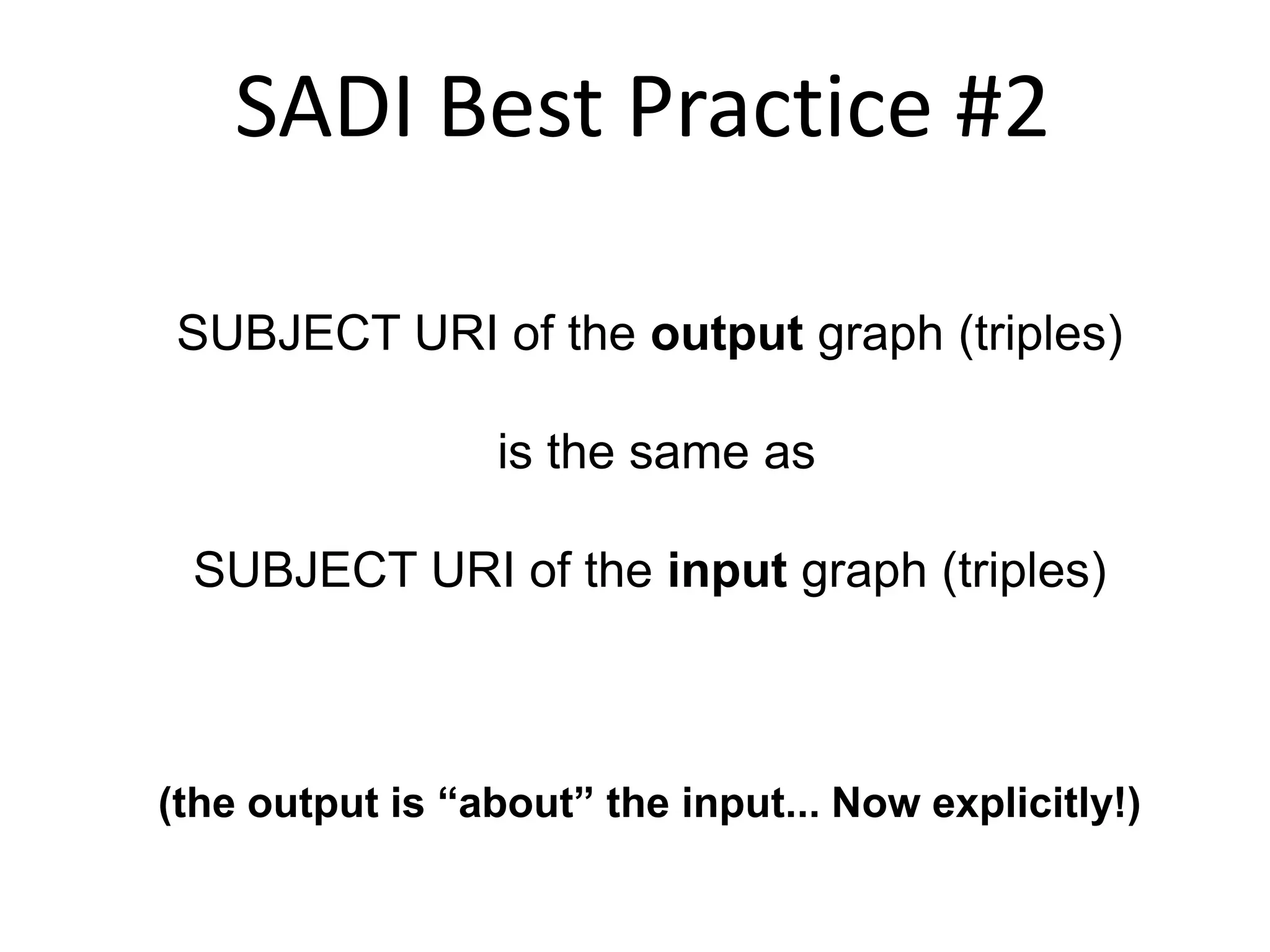 SADI Best Practice #2

SUBJECT URI of the output graph (triples)

                 is the same as

 SUBJECT URI of the input graph (triples)



(the output is “about” the input... Now explicitly!)
 