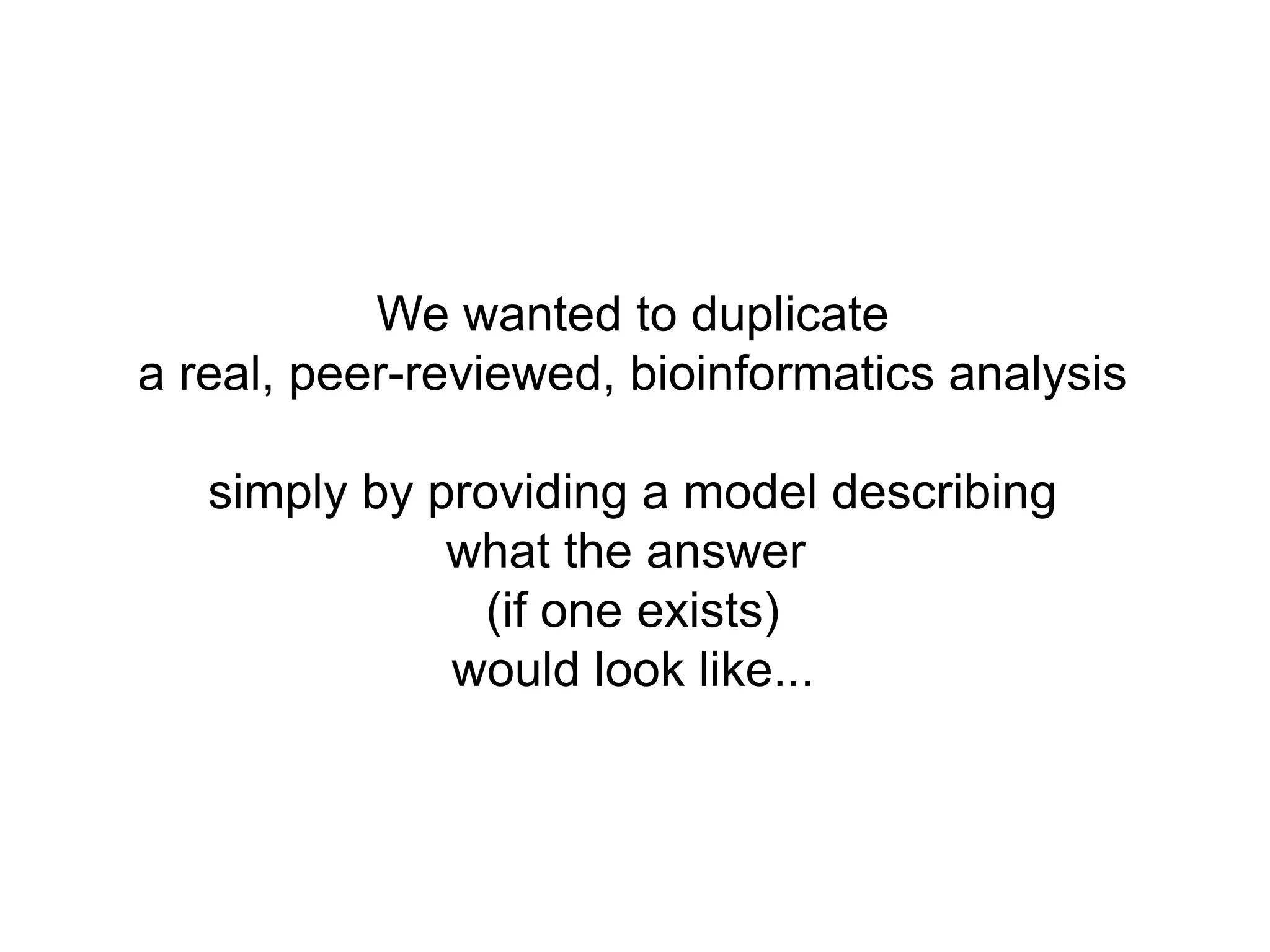 We wanted to duplicate
a real, peer-reviewed, bioinformatics analysis

   simply by providing a model describing
              what the answer
                (if one exists)
              would look like...
 